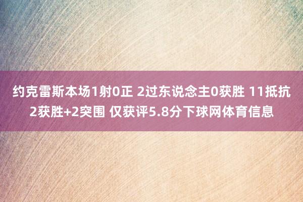约克雷斯本场1射0正 2过东说念主0获胜 11抵抗2获胜+2突围 仅获评5.8分下球网体育信息