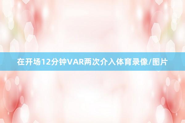 在开场12分钟VAR两次介入体育录像/图片