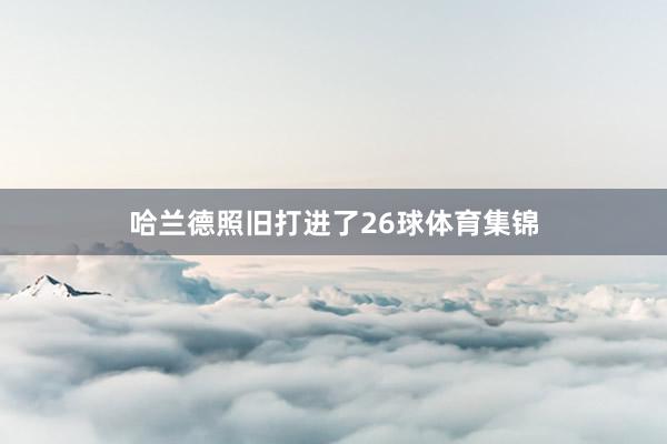 哈兰德照旧打进了26球体育集锦