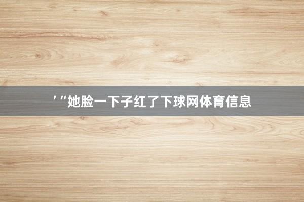 ’ “她脸一下子红了下球网体育信息