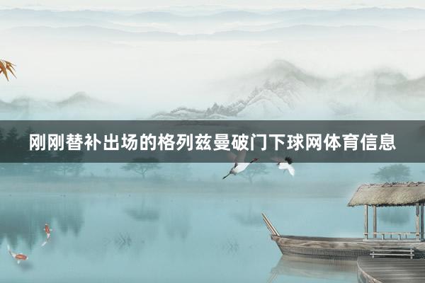 刚刚替补出场的格列兹曼破门下球网体育信息