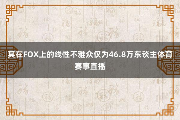 其在FOX上的线性不雅众仅为46.8万东谈主体育赛事直播