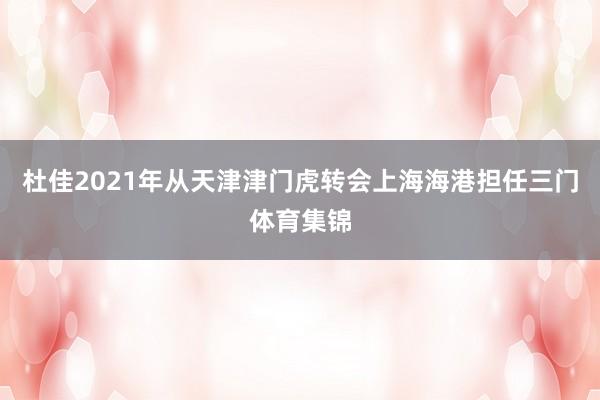 杜佳2021年从天津津门虎转会上海海港担任三门体育集锦