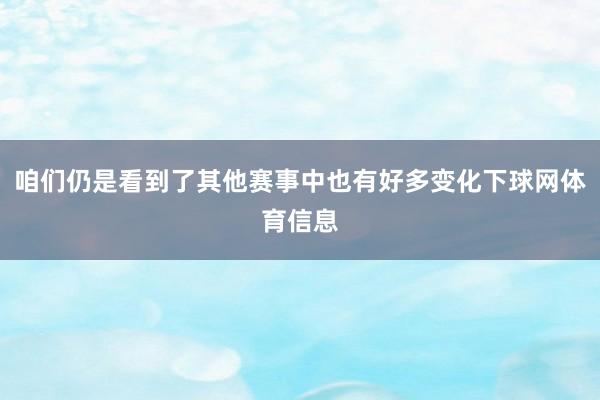 咱们仍是看到了其他赛事中也有好多变化下球网体育信息