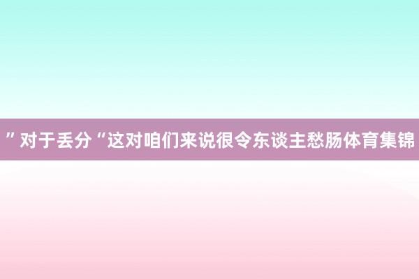 ”对于丢分“这对咱们来说很令东谈主愁肠体育集锦