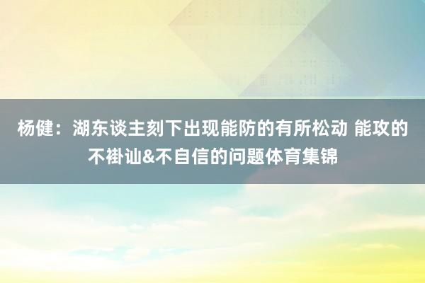 杨健：湖东谈主刻下出现能防的有所松动 能攻的不褂讪&不自信的问题体育集锦