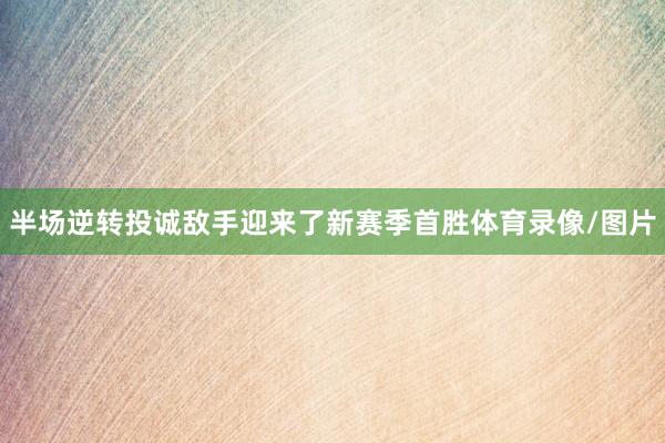 半场逆转投诚敌手迎来了新赛季首胜体育录像/图片