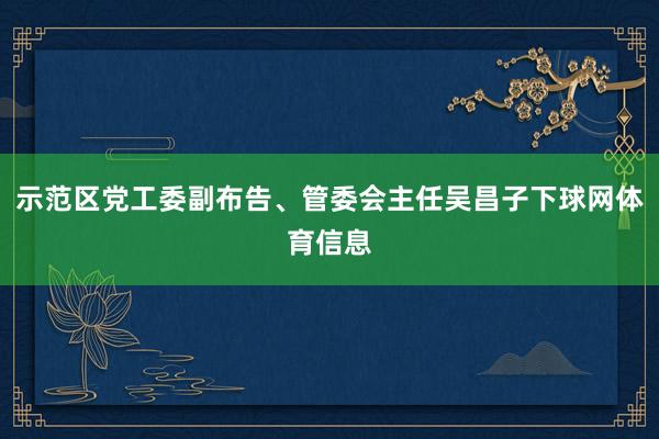 示范区党工委副布告、管委会主任吴昌子下球网体育信息