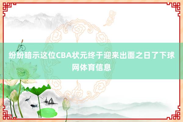 纷纷暗示这位CBA状元终于迎来出面之日了下球网体育信息