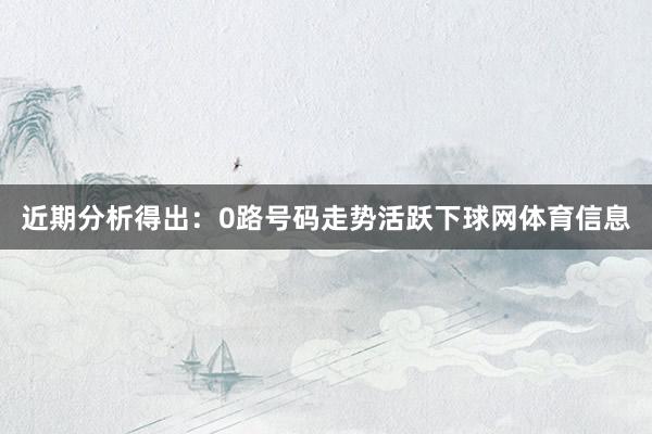 近期分析得出:0路号码走势活跃下球网体育信息