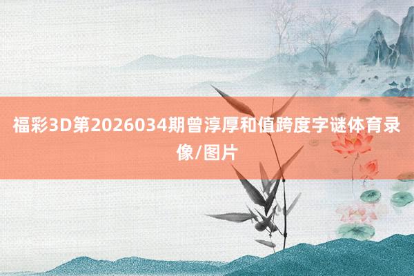 福彩3D第2026034期曾淳厚和值跨度字谜体育录像/图片