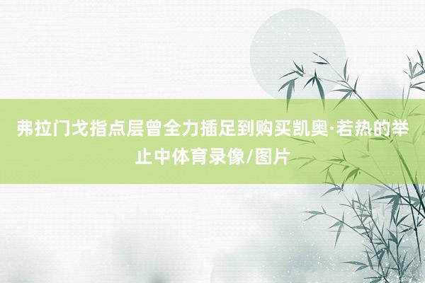 弗拉门戈指点层曾全力插足到购买凯奥·若热的举止中体育录像/图片