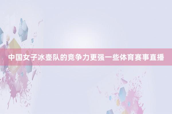 中国女子冰壶队的竞争力更强一些体育赛事直播