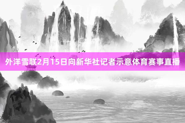 外洋雪联2月15日向新华社记者示意体育赛事直播