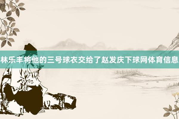 林乐丰将他的三号球衣交给了赵发庆下球网体育信息