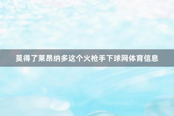 莫得了莱昂纳多这个火枪手下球网体育信息