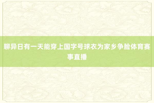 聊异日有一天能穿上国字号球衣为家乡争脸体育赛事直播