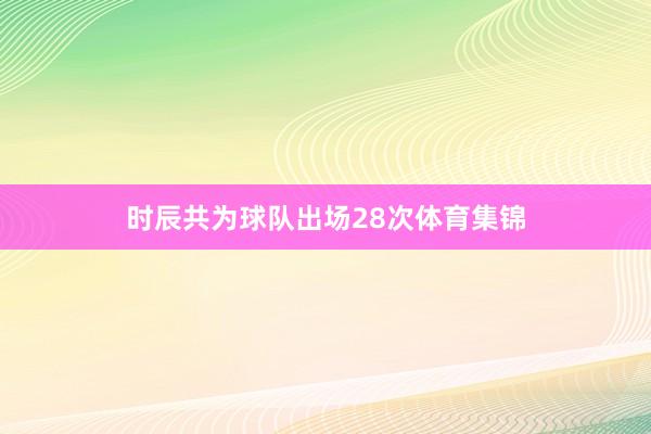 时辰共为球队出场28次体育集锦