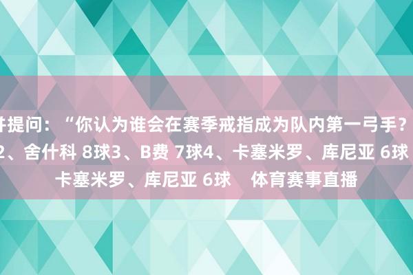 并提问：“你认为谁会在赛季戒指成为队内第一弓手？”1、姆伯莫 9球2、舍什科 8球3、B费 7球4、卡塞米罗、库尼亚 6球    体育赛事直播