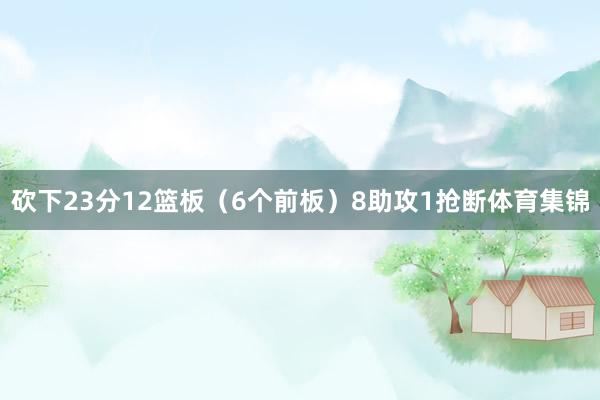 砍下23分12篮板（6个前板）8助攻1抢断体育集锦