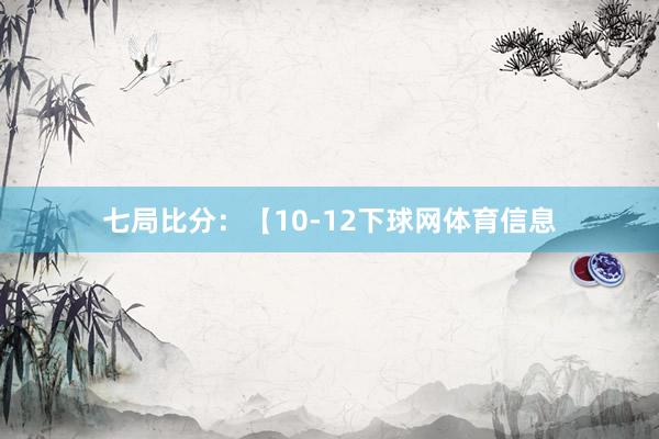 七局比分:【10-12下球网体育信息