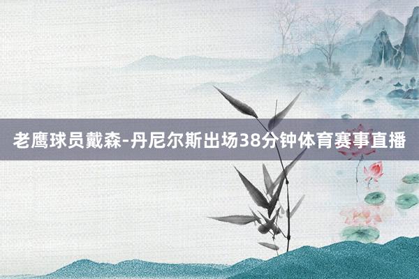 老鹰球员戴森-丹尼尔斯出场38分钟体育赛事直播
