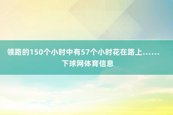 领路的150个小时中有57个小时花在路上……    下球网体育信息
