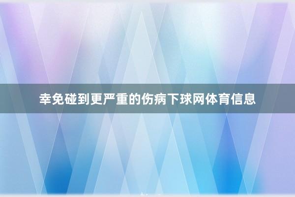 幸免碰到更严重的伤病下球网体育信息