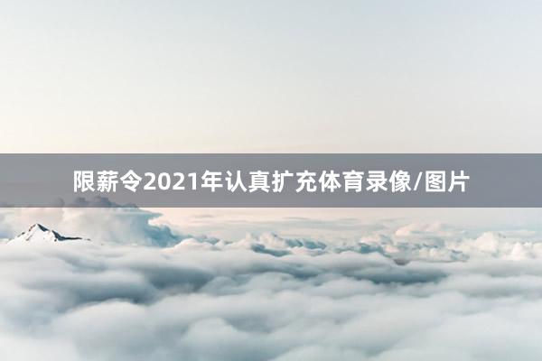 限薪令2021年认真扩充体育录像/图片