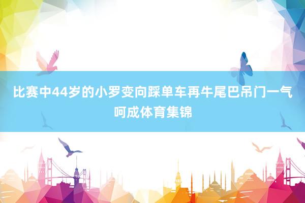 比赛中44岁的小罗变向踩单车再牛尾巴吊门一气呵成体育集锦