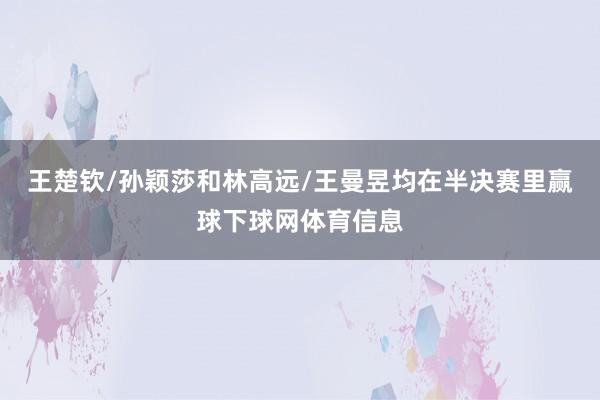王楚钦/孙颖莎和林高远/王曼昱均在半决赛里赢球下球网体育信息