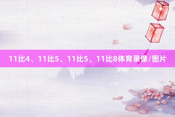 11比4、11比5、11比5、11比8体育录像/图片