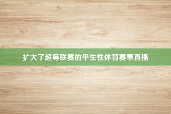 扩大了超等联赛的平生性体育赛事直播