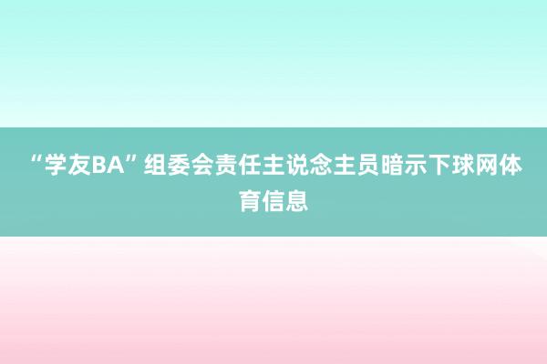 “学友BA”组委会责任主说念主员暗示下球网体育信息